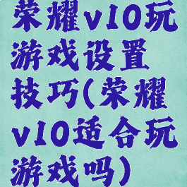 荣耀v10玩游戏设置技巧(荣耀v10适合玩游戏吗)