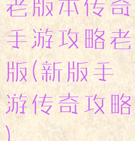 老版本传奇手游攻略老版(新版手游传奇攻略)