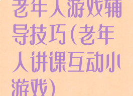 老年人游戏辅导技巧(老年人讲课互动小游戏)