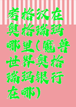 考格汉在奥格瑞玛哪里(魔兽世界奥格瑞玛银行在哪)