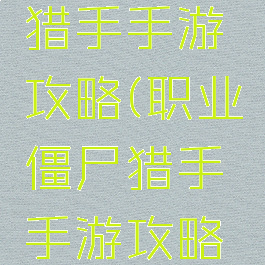 职业僵尸猎手手游攻略(职业僵尸猎手手游攻略大全)