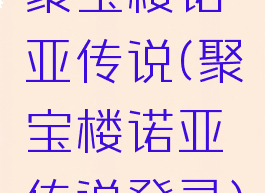 聚宝楼诺亚传说(聚宝楼诺亚传说登录)