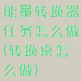 能量转换器任务怎么做(转换桌怎么做)