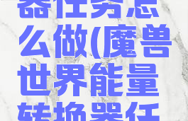 能量转换器任务怎么做(魔兽世界能量转换器任务详解)