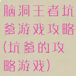 脑洞王者坑爹游戏攻略(坑爹的攻略游戏)