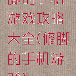 脚的手机游戏攻略大全(修脚的手机游戏)