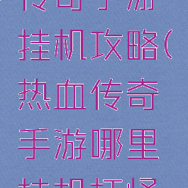 腾讯热血传奇手游挂机攻略(热血传奇手游哪里挂机打怪好地方)