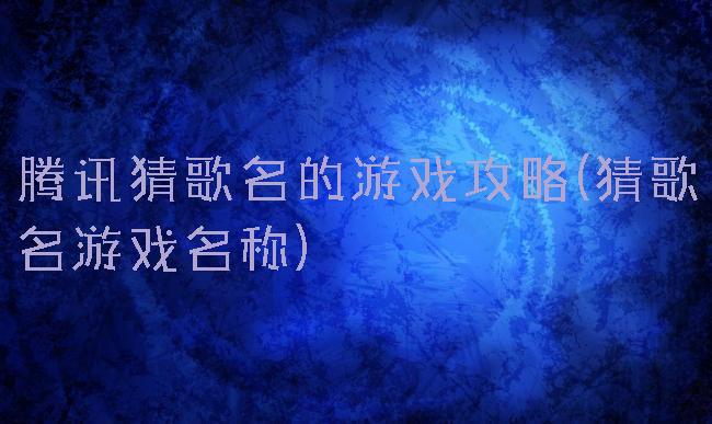 腾讯猜歌名的游戏攻略(猜歌名游戏名称)