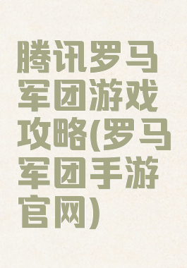 腾讯罗马军团游戏攻略(罗马军团手游官网)