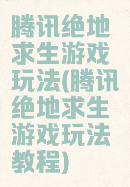 腾讯绝地求生游戏玩法(腾讯绝地求生游戏玩法教程)