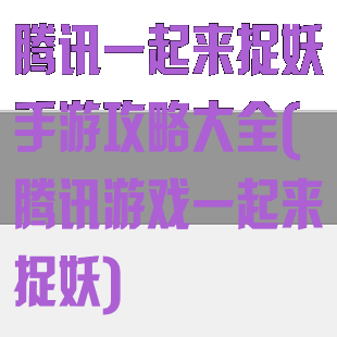 腾讯一起来捉妖手游攻略大全(腾讯游戏一起来捉妖)