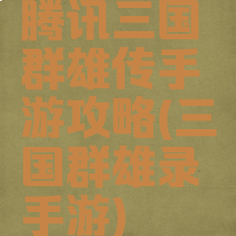腾讯三国群雄传手游攻略(三国群雄录手游)