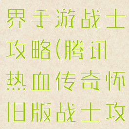 腾讯传奇世界手游战士攻略(腾讯热血传奇怀旧版战士攻略)
