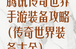 腾讯传奇世界手游装备攻略(传奇世界装备大全)