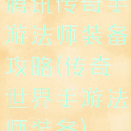 腾讯传奇手游法师装备攻略(传奇世界手游法师装备)