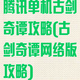 腾讯单机古剑奇谭攻略(古剑奇谭网络版攻略)