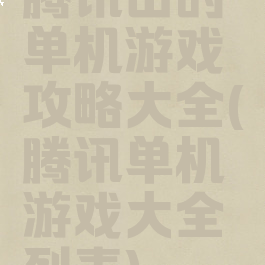 腾讯出的单机游戏攻略大全(腾讯单机游戏大全列表)