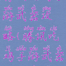 腾讯吃鸡手游武器攻略(腾讯吃鸡手游武器攻略在哪)