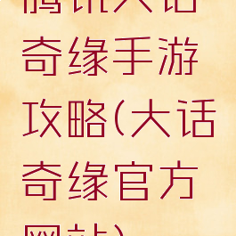 腾讯大话奇缘手游攻略(大话奇缘官方网站)