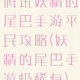 腾讯妖精的尾巴手游平民攻略(妖精的尾巴手游极稀有)