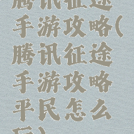腾讯征途手游攻略(腾讯征途手游攻略平民怎么玩)