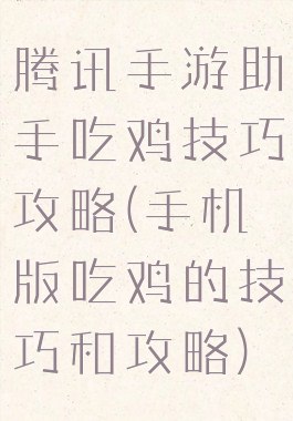 腾讯手游助手吃鸡技巧攻略(手机版吃鸡的技巧和攻略)