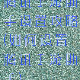 腾讯手游助手设置攻略(如何设置腾讯手游助手)