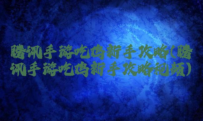 腾讯手游吃鸡新手攻略(腾讯手游吃鸡新手攻略视频)