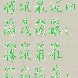 腾讯最坑的游戏攻略(腾讯最难玩的游戏)