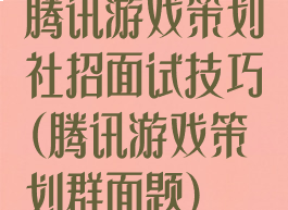 腾讯游戏策划社招面试技巧(腾讯游戏策划群面题)