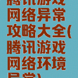 腾讯游戏网络异常攻略大全(腾讯游戏网络环境异常)