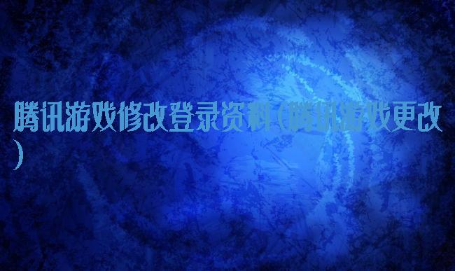 腾讯游戏修改登录资料(腾讯游戏更改)