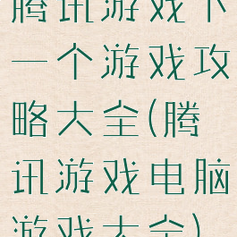 腾讯游戏下一个游戏攻略大全(腾讯游戏电脑游戏大全)