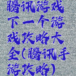 腾讯游戏下一个游戏攻略大全(腾讯手游攻略)