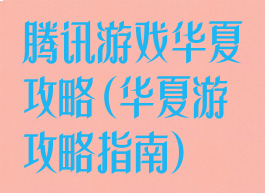 腾讯游戏华夏攻略(华夏游攻略指南)
