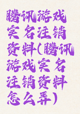 腾讯游戏实名注销资料(腾讯游戏实名注销资料怎么弄)