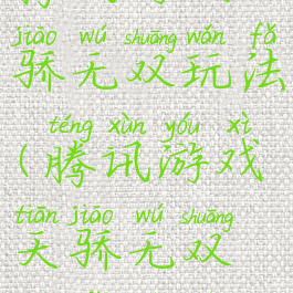 腾讯游戏天骄无双玩法(腾讯游戏天骄无双玩法视频)