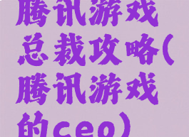 腾讯游戏总裁攻略(腾讯游戏的ceo)