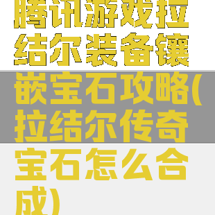 腾讯游戏拉结尔装备镶嵌宝石攻略(拉结尔传奇宝石怎么合成)