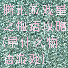 腾讯游戏星之物语攻略(星什么物语游戏)