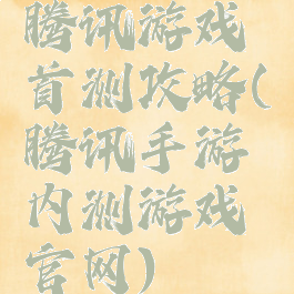 腾讯游戏首测攻略(腾讯手游内测游戏官网)