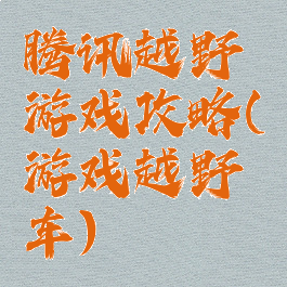腾讯越野游戏攻略(游戏越野车)