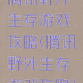 腾讯野外生存游戏攻略(腾讯野外生存游戏攻略)