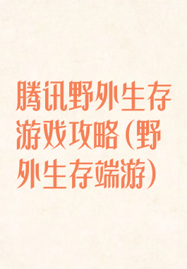 腾讯野外生存游戏攻略(野外生存端游)