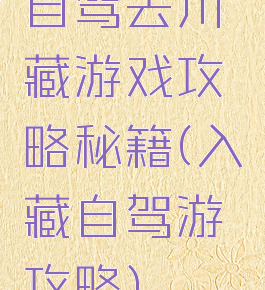 自驾去川藏游戏攻略秘籍(入藏自驾游攻略)