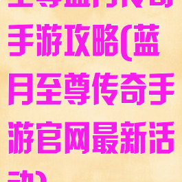 至尊蓝月传奇手游攻略(蓝月至尊传奇手游官网最新活动)