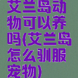 艾兰岛动物可以养吗(艾兰岛怎么驯服宠物)