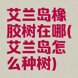 艾兰岛橡胶树在哪(艾兰岛怎么种树)