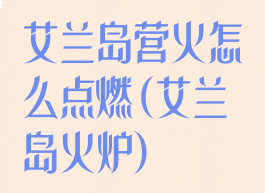 艾兰岛营火怎么点燃(艾兰岛火炉)