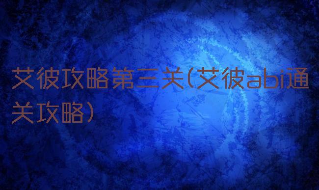 艾彼攻略第三关(艾彼abi通关攻略)
